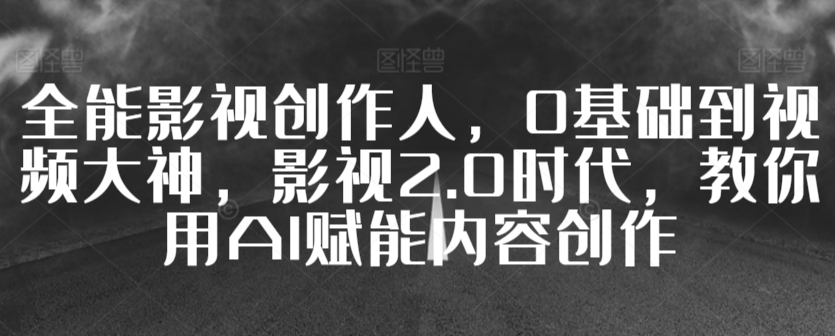 全能影视创作人，0基础到视频大神，影视2.0时代，教你用AI赋能内容创作-网创资源吧