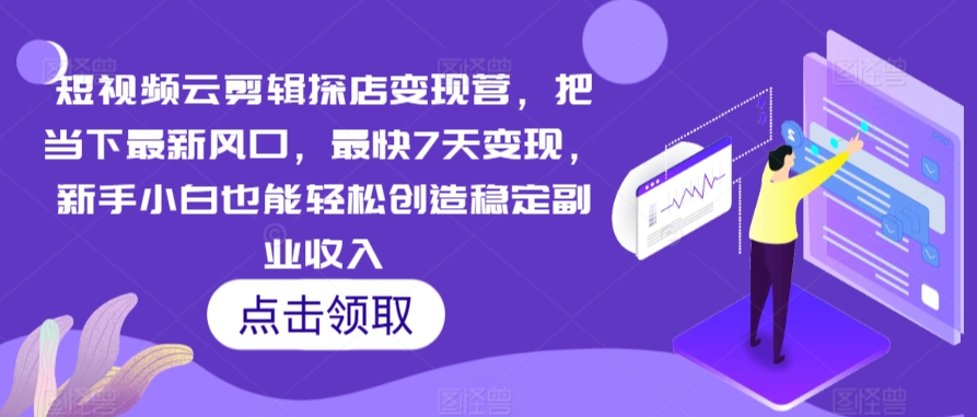 短视频云剪辑探店变现营，把当下最新风口，最快7天变现，新手小白也能轻松创造稳定副业收入-网创资源吧