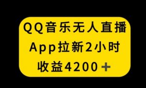 QQ音乐无人直播APP拉新，2小时收入4200，不封号新玩法【揭秘】-网创资源吧