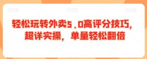 轻松玩转外卖5.0高评分技巧,超详实操,单量轻松翻倍-网创资源吧