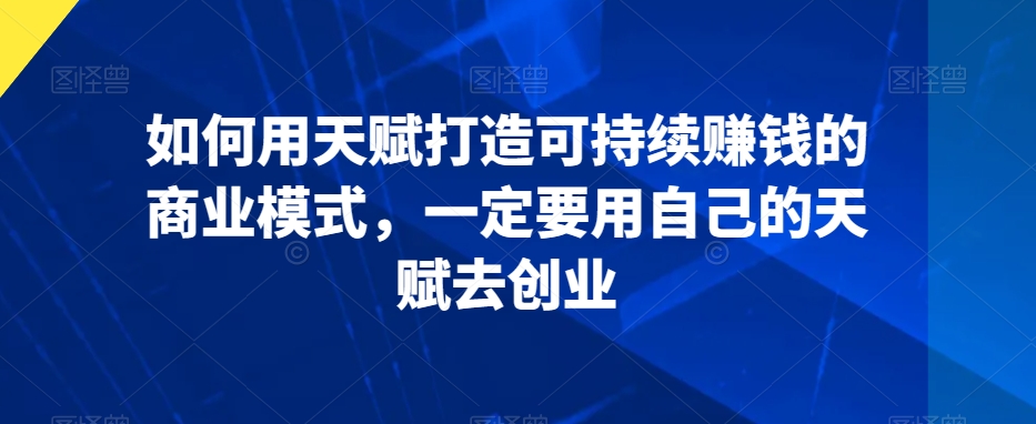 如何用天赋打造可持续赚钱的商业模式，一定要用自己的天赋去创业-网创资源吧