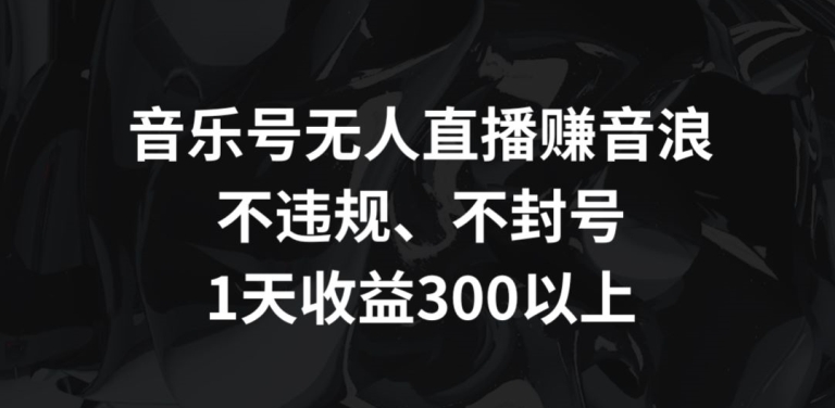 音乐号无人直播赚音浪，不违规、不封号，1天收益300+【揭秘】-网创资源吧