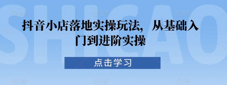 抖音小店落地实操玩法，从基础入门到进阶实操-网创资源吧