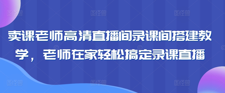 卖课老师高清直播间录课间搭建教学，老师在家轻松搞定录课直播-网创资源吧
