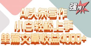单片文章收益4000+!AI头条写作,小白轻松上手【揭秘】-网创资源吧