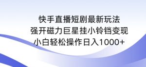 快手直播短剧最新玩法，强开磁力巨星挂小铃铛变现，小白轻松操作日入1000+【揭秘】-网创资源吧