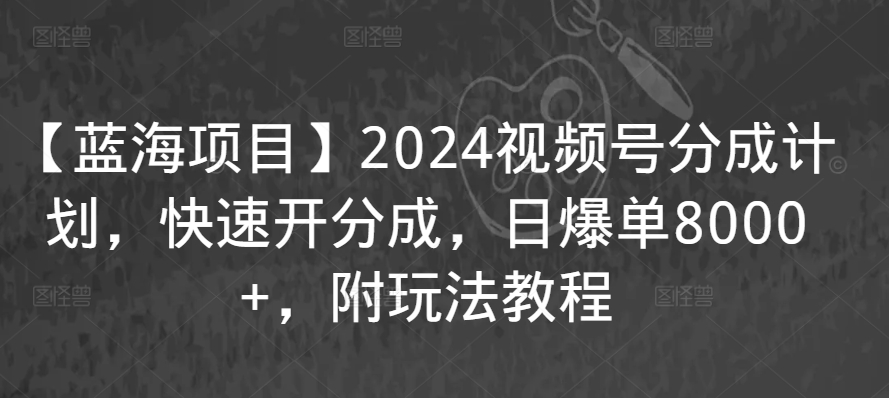 【蓝海项目】2024视频号分成计划，快速开分成，日爆单8000+，附玩法教程-网创资源吧
