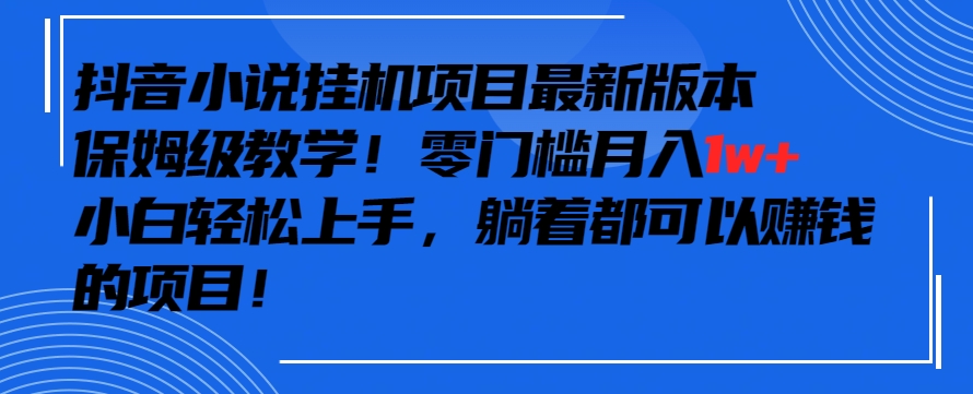 抖音最新小说挂机项目，保姆级教学，零成本月入1w+，小白轻松上手【揭秘】-网创资源吧