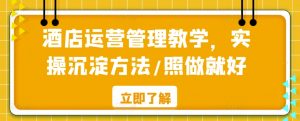 酒店运营管理教学,实操沉淀方法/照做就好-网创资源吧