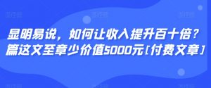 显明易说，如何让收入提升百十倍？‮篇这‬文‮至章‬少价值5000元[付费文章]-网创资源吧