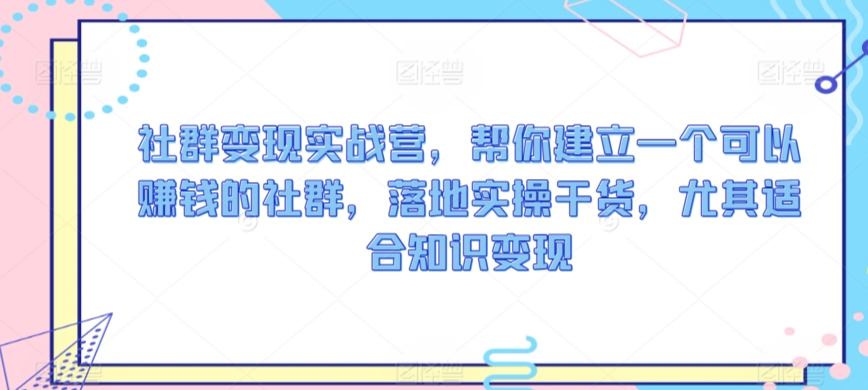 社群变现实战营，帮你建立一个可以赚钱的社群，落地实操干货，尤其适合知识变现-网创资源吧