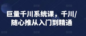 巨量千川系统课,千川/随心推从入门到精通-网创资源吧