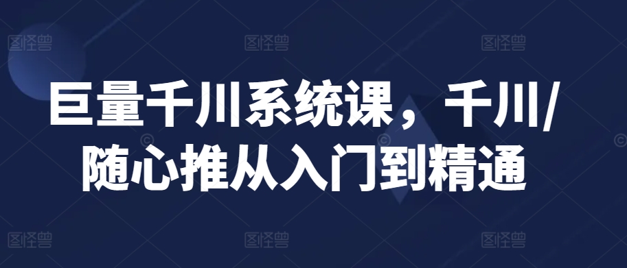 巨量千川系统课，千川/随心推从入门到精通-网创资源吧