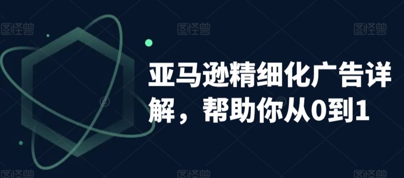 亚马逊精细化广告详解，帮助你从0到1，自动广告权重解读、手动广告打法详解-网创资源吧