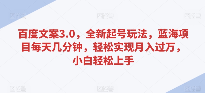 百度文案3.0，全新起号玩法，蓝海项目每天几分钟，轻松实现月入过万，小白轻松上手【揭秘】-网创资源吧