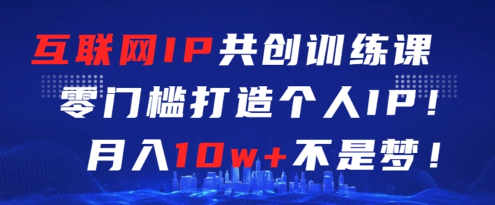 互联网IP共创训练课，零门槛零基础打造个人IP，月入10w+不是梦【揭秘】-网创资源吧