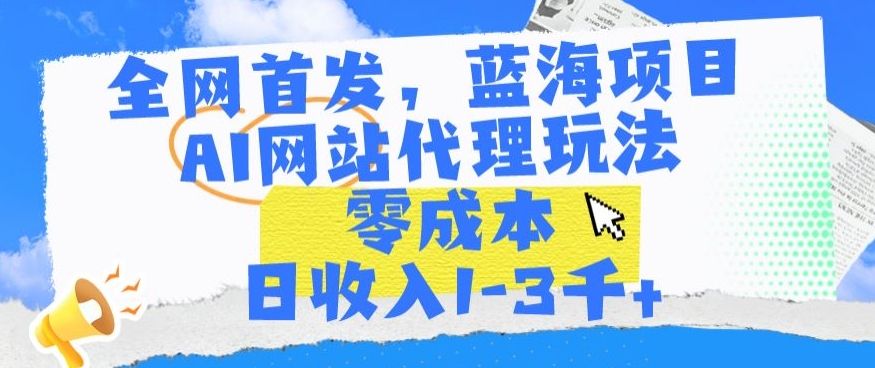 全网首发，蓝海项目，AI网站代理玩法，零成本日收入1-3千+【揭秘】-网创资源吧