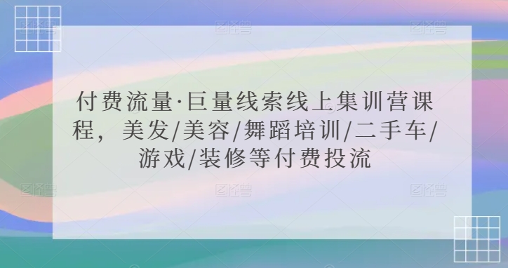 付费流量·巨量线索线上集训营课程，美发/美容/舞蹈培训/二手车/游戏/装修等付费投流-网创资源吧