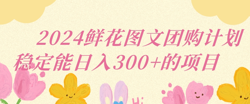 2024鲜花图文团购计划小白能稳定每日收入三位数的项目【揭秘】-网创资源吧