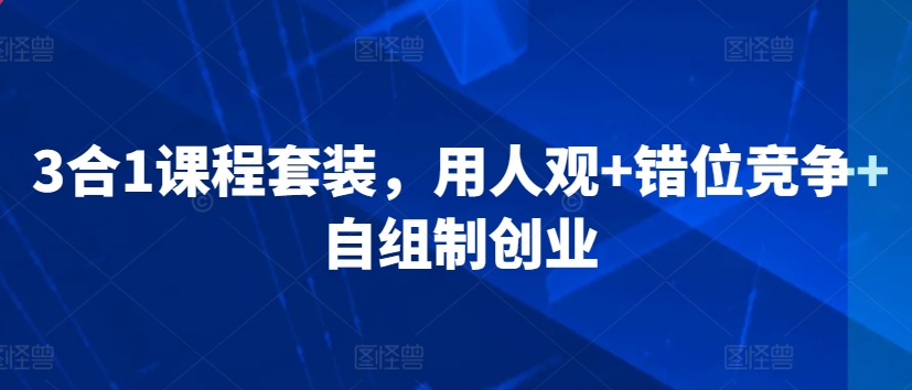 3合1课程套装，​用人观+错位竞争+自组制创业-网创资源吧