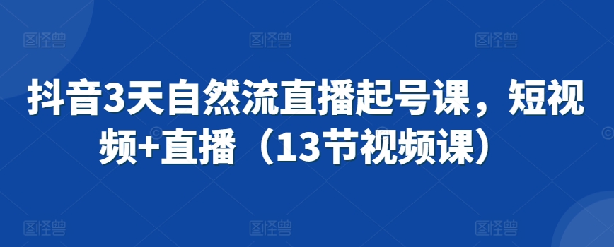 抖音3天自然流直播起号课，短视频+直播（13节视频课）-网创资源吧