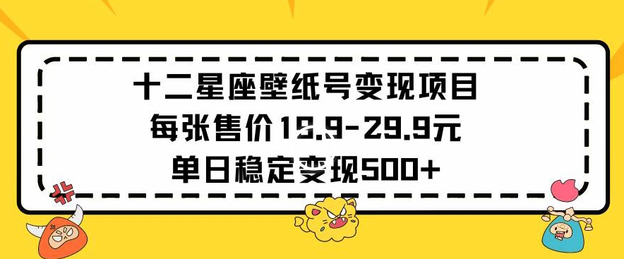 十二星座壁纸号变现项目每张售价19元单日稳定变现500+以上【揭秘】-网创资源吧