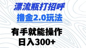 漂流瓶打招呼撸金2.0玩法,有手就能做,日入300+【揭秘】-网创资源吧