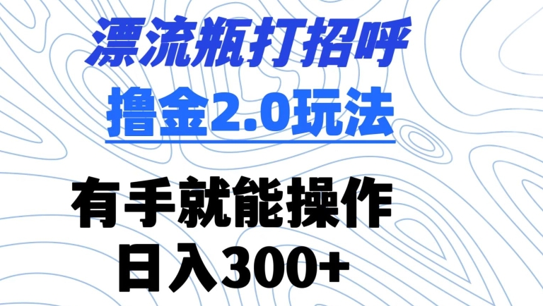 漂流瓶打招呼撸金2.0玩法，有手就能做，日入300+【揭秘】-网创资源吧