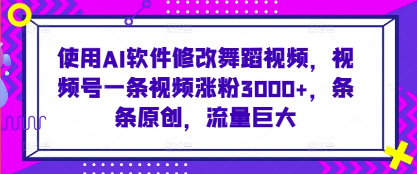 使用AI软件修改舞蹈视频，视频号一条视频涨粉3000+，条条原创，流量巨大【揭秘】-网创资源吧