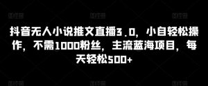 抖音无人小说推文直播3.0,小自轻松操作,不需1000粉丝,主流蓝海项目,每天轻松500+【揭秘】-网创资源吧