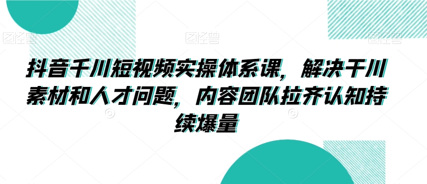 抖音千川短视频实操体系课，解决干川素材和人才问题，内容团队拉齐认知持续爆量-网创资源吧