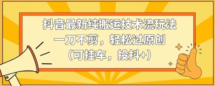 抖音最新纯搬运技术流玩法，一刀不剪，轻松过原创（可挂车，投抖+）【揭秘】-网创资源吧