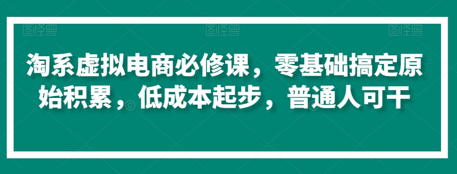 淘系虚拟电商必修课，零基础搞定原始积累，低成本起步，普通人可干-网创资源吧