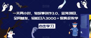 一天两小时，鬼故事创作3.0，蓝海项目，全网首发，轻松日入3000＋保姆级教学【揭秘】-网创资源吧