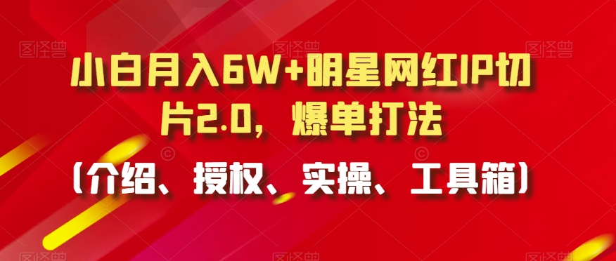 小白月入6W+明星网红IP切片2.0，爆单打法（介绍、授权、实操、工具箱）【揭秘】-网创资源吧