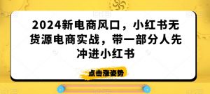 2024新电商风口,小红书无货源电商实战,带一部分人先冲进小红书-网创资源吧