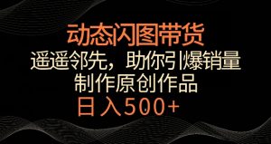 动态闪图带货，遥遥领先，冷门玩法，助你轻松引爆销量，日赚500+【揭秘】-网创资源吧