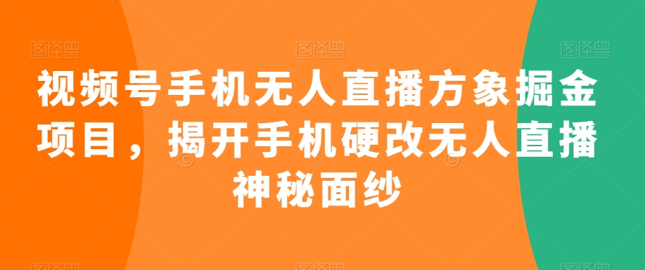 视频号手机无人直播方象掘金项目，揭开手机硬改无人直播神秘面纱-网创资源吧