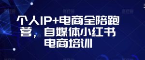 个人IP+电商全陪跑营,自媒体小红书电商培训-网创资源吧