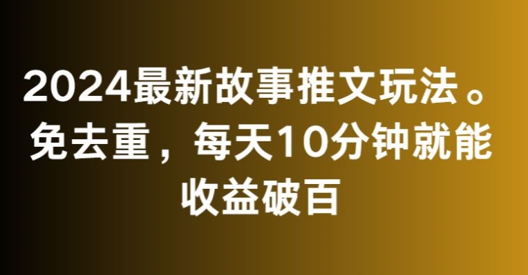 2024最新故事推文玩法，免去重，每天10分钟就能收益破百【揭秘】-网创资源吧