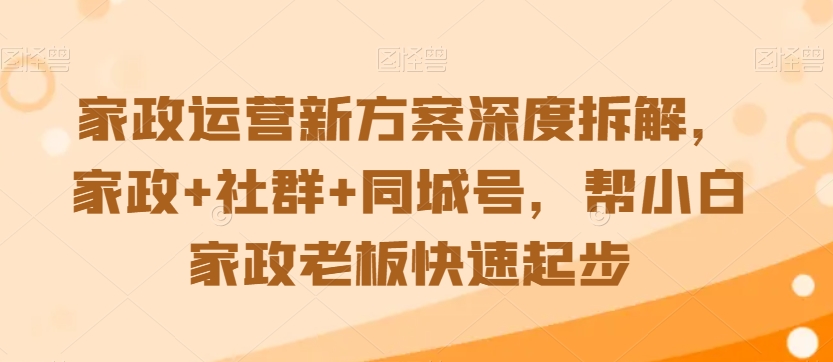 家政运营新方案深度拆解，家政+社群+同城号，帮小白家政老板快速起步-网创资源吧