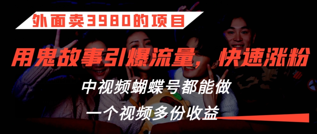 外面卖3980的项目，鬼故事引爆流量打法，中视频、蝴蝶号都能做，一个视频多份收益【揭秘】-网创资源吧