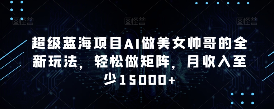 超级蓝海项目AI做美女帅哥的全新玩法，轻松做矩阵，月收入至少15000+【揭秘】-网创资源吧