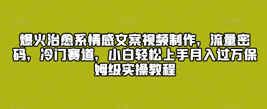 爆火治愈系情感文案视频制作，流量密码，冷门赛道，小白轻松上手月入过万保姆级实操教程【揭秘】-网创资源吧