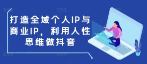 打造全域个人IP与商业IP,利用人性思维做抖音-网创资源吧