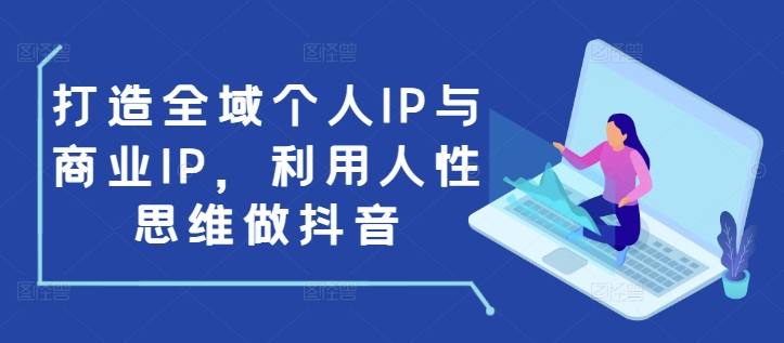 打造全域个人IP与商业IP，利用人性思维做抖音-网创资源吧