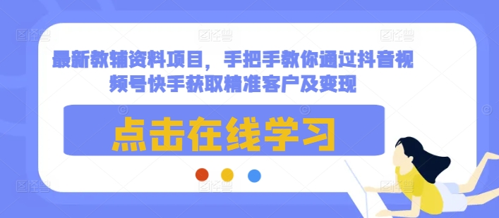 最新教辅资料项目，手把手教你通过抖音视频号快手获取精准客户及变现-网创资源吧
