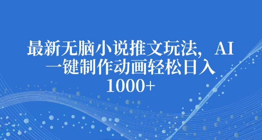 最新无脑小说推文玩法，AI一键制作动画轻松日入多张【揭秘】-网创资源吧