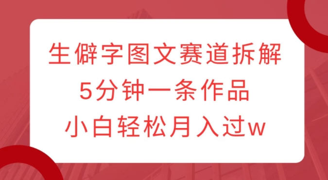 生僻字图文赛道拆解，5分钟一条作品，小白轻松月入过w-网创资源吧