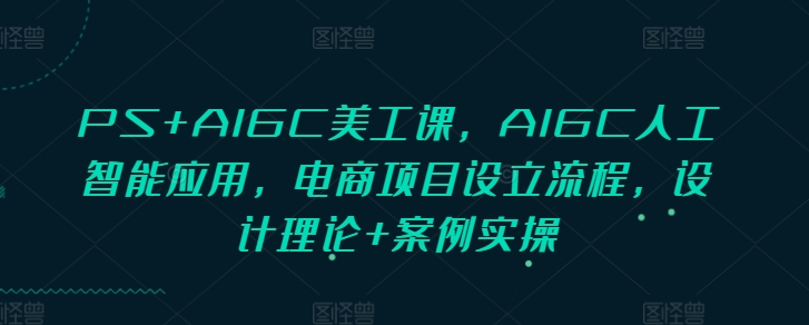PS+AIGC美工课，AIGC人工智能应用，电商项目设立流程，设计理论+案例实操-网创资源吧
